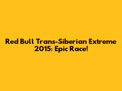 Red Bull Trans-Siberian Extreme 2015: Epic Race!