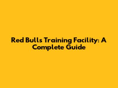 Red Bulls Training Facility: A Complete Guide