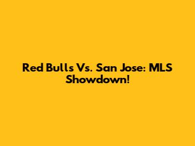 Red Bulls Vs. San Jose: MLS Showdown!