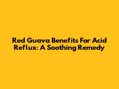 Red Guava Benefits For Acid Reflux: A Soothing Remedy