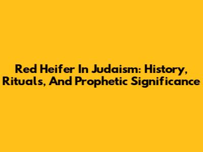 Red Heifer In Judaism: History, Rituals, And Prophetic Significance
