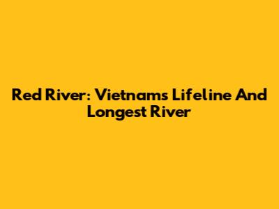 Red River: Vietnam's Lifeline And Longest River