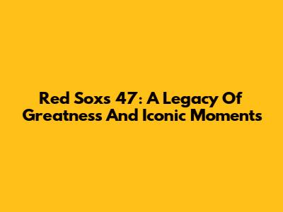 Red Sox's 47: A Legacy Of Greatness And Iconic Moments