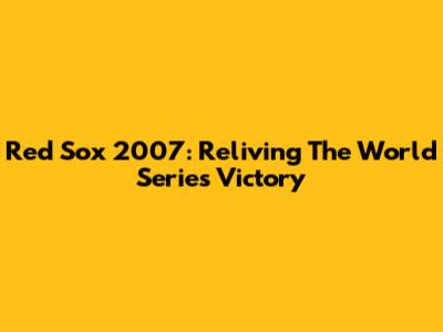 Red Sox 2007: Reliving The World Series Victory