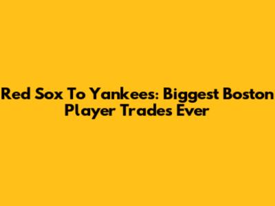 Red Sox To Yankees: Biggest Boston Player Trades Ever