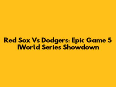 Red Sox Vs Dodgers: Epic Game 5 IWorld Series Showdown