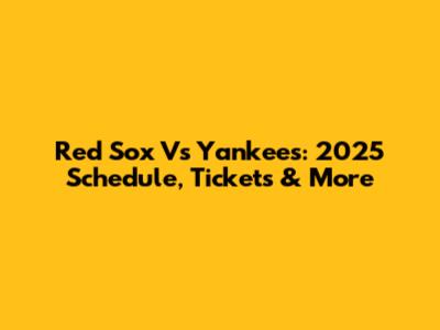 Red Sox Vs Yankees: 2025 Schedule, Tickets & More