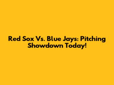 Red Sox Vs. Blue Jays: Pitching Showdown Today!