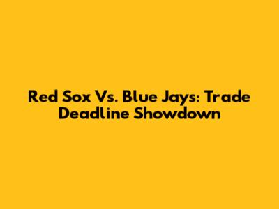 Red Sox Vs. Blue Jays: Trade Deadline Showdown