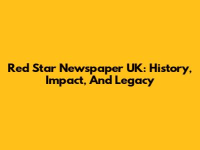 Red Star Newspaper UK: History, Impact, And Legacy