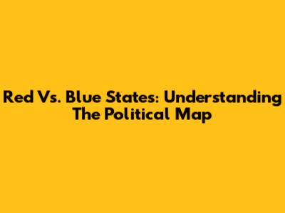 Red Vs. Blue States: Understanding The Political Map