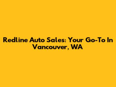 Redline Auto Sales: Your Go-To In Vancouver, WA