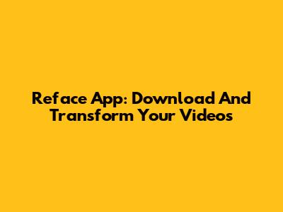 Reface App: Download And Transform Your Videos