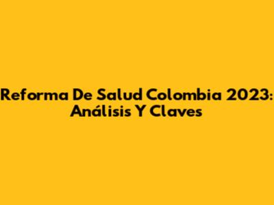 Reforma De Salud Colombia 2023: Análisis Y Claves