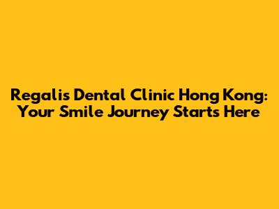 Regalis Dental Clinic Hong Kong: Your Smile Journey Starts Here