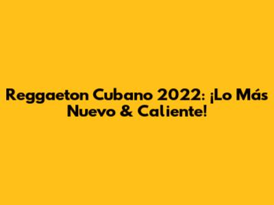 Reggaeton Cubano 2022: ¡Lo Más Nuevo & Caliente!
