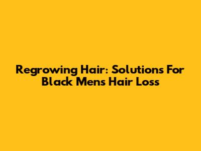 Regrowing Hair: Solutions For Black Men's Hair Loss