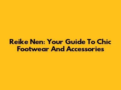 Reike Nen: Your Guide To Chic Footwear And Accessories