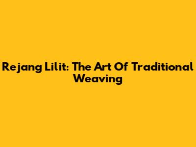 Rejang Lilit: The Art Of Traditional Weaving