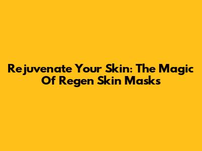Rejuvenate Your Skin: The Magic Of Regen Skin Masks
