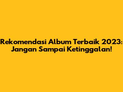 Rekomendasi Album Terbaik 2023: Jangan Sampai Ketinggalan!