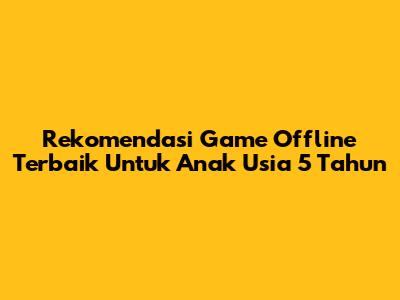 Rekomendasi Game Offline Terbaik Untuk Anak Usia 5 Tahun