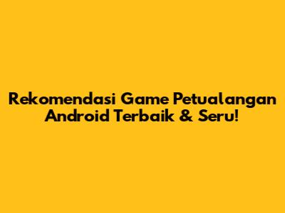 Rekomendasi Game Petualangan Android Terbaik & Seru!