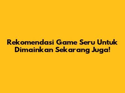 Rekomendasi Game Seru Untuk Dimainkan Sekarang Juga!