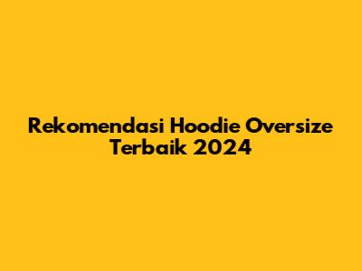 Rekomendasi Hoodie Oversize Terbaik 2024
