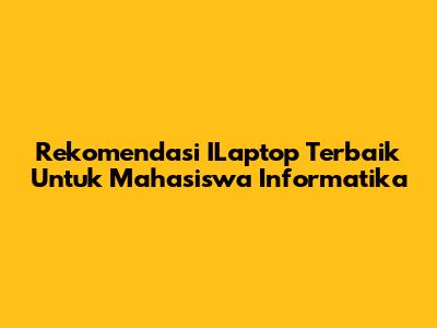 Rekomendasi ILaptop Terbaik Untuk Mahasiswa Informatika