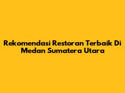 Rekomendasi Restoran Terbaik Di Medan Sumatera Utara