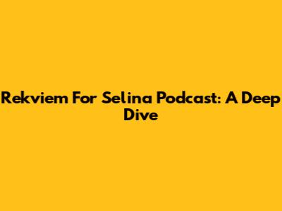 Rekviem For Selina Podcast: A Deep Dive