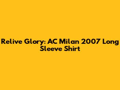 Relive Glory: AC Milan 2007 Long Sleeve Shirt