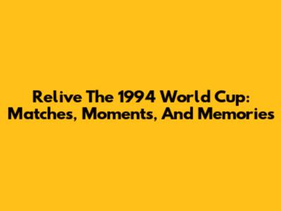 Relive The 1994 World Cup: Matches, Moments, And Memories