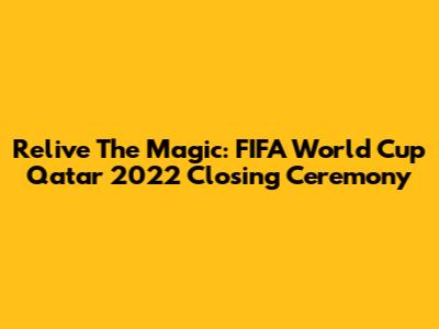Relive The Magic: FIFA World Cup Qatar 2022 Closing Ceremony