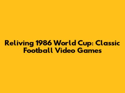 Reliving 1986 World Cup: Classic Football Video Games