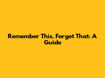 Remember This, Forget That: A Guide