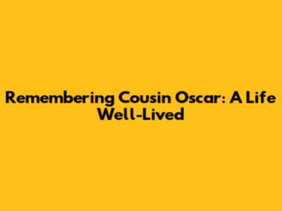 Remembering Cousin Oscar: A Life Well-Lived