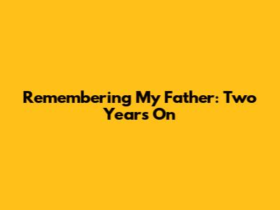 Remembering My Father: Two Years On
