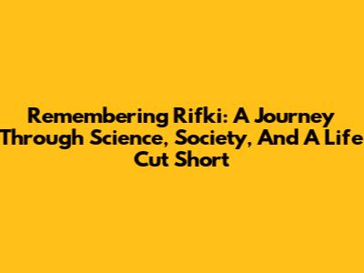 Remembering Rifki: A Journey Through Science, Society, And A Life Cut Short