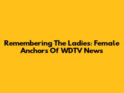 Remembering The Ladies: Female Anchors Of WDTV News