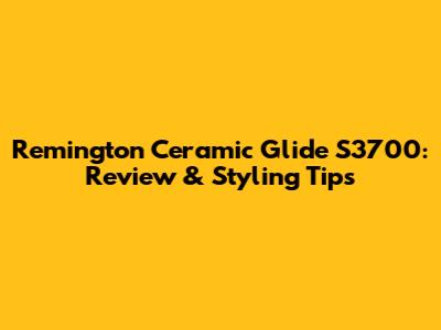 Remington Ceramic Glide S3700: Review & Styling Tips