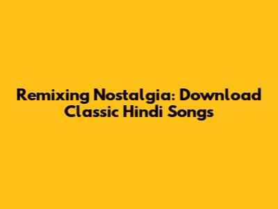 Remixing Nostalgia: Download Classic Hindi Songs