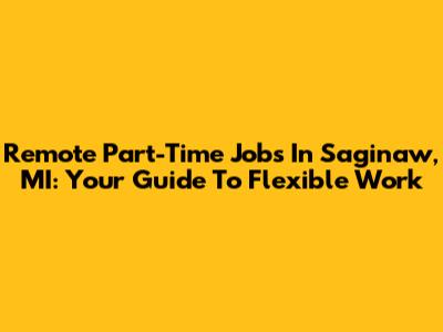 Remote Part-Time Jobs In Saginaw, MI: Your Guide To Flexible Work