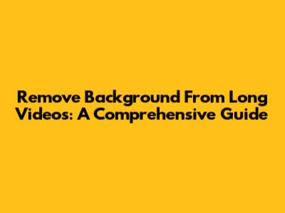 Remove Background From Long Videos: A Comprehensive Guide