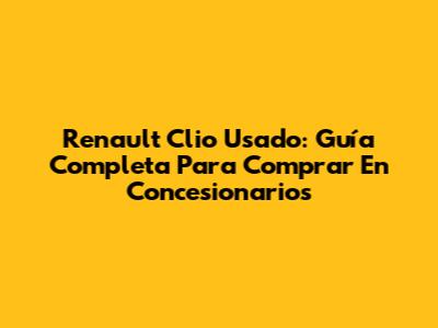 Renault Clio Usado: Guía Completa Para Comprar En Concesionarios