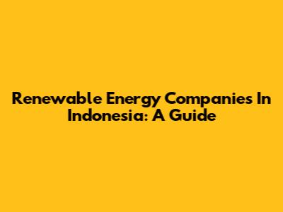 Renewable Energy Companies In Indonesia: A Guide