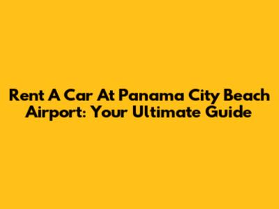 Rent A Car At Panama City Beach Airport: Your Ultimate Guide