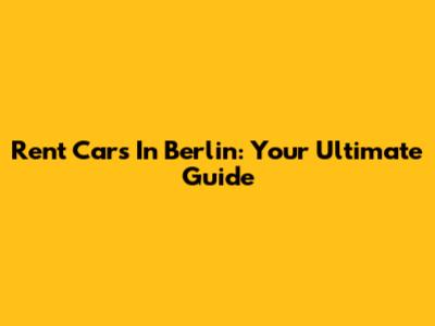 Rent Cars In Berlin: Your Ultimate Guide