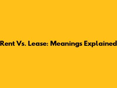 Rent Vs. Lease: Meanings Explained